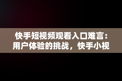 快手短视频观看入口难言：用户体验的挑战，快手小视频在线观看观看 