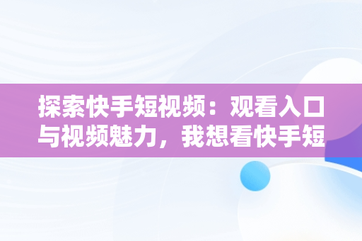 探索快手短视频：观看入口与视频魅力，我想看快手短视频 