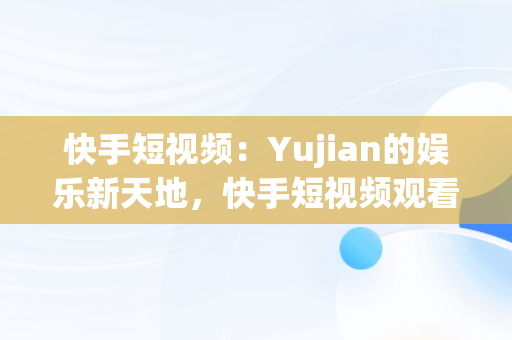 快手短视频：Yujian的娱乐新天地，快手短视频观看搞笑视频 