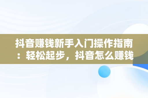抖音赚钱新手入门操作指南：轻松起步，抖音怎么赚钱教程 