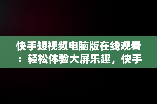 快手短视频电脑版在线观看：轻松体验大屏乐趣，快手短视频电脑版在线观看直接打开吗 