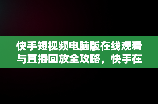 快手短视频电脑版在线观看与直播回放全攻略，快手在电脑上怎么看直播回放 