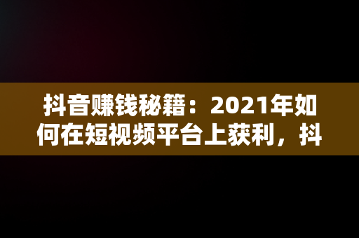 抖音赚钱秘籍：2021年如何在短视频平台上获利，抖音怎么赚钱最简单的方法 