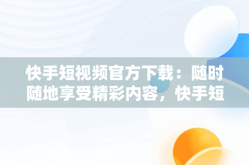 快手短视频官方下载：随时随地享受精彩内容，快手短视频下载安装下载 