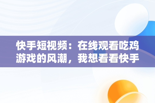 快手短视频：在线观看吃鸡游戏的风潮，我想看看快手视频 