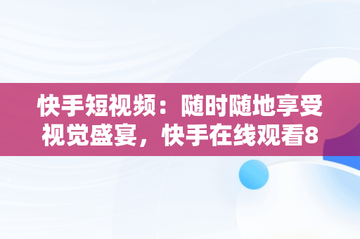 快手短视频：随时随地享受视觉盛宴，快手在线观看87881578421580942656830.279.44766218 