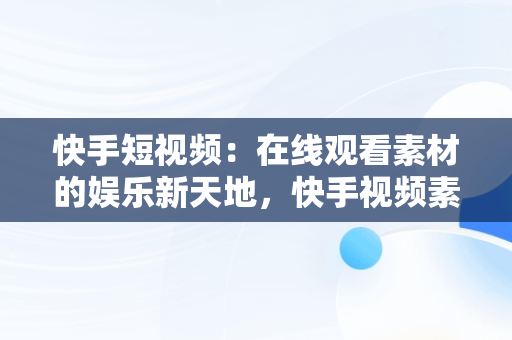 快手短视频：在线观看素材的娱乐新天地，快手视频素材在哪找 