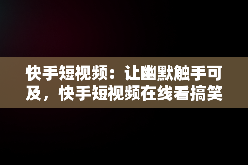快手短视频：让幽默触手可及，快手短视频在线看搞笑片段 