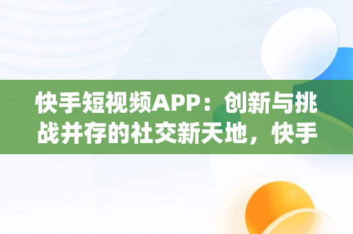 快手短视频APP：创新与挑战并存的社交新天地，快手短视频app官方网站 