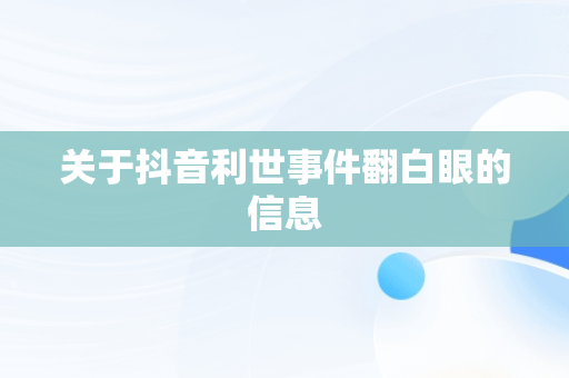 关于抖音利世事件翻白眼的信息