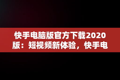 快手电脑版官方下载2020版：短视频新体验，快手电脑版官方下载安装 