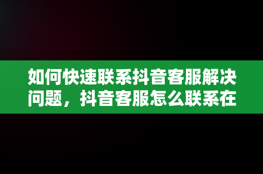 如何快速联系抖音客服解决问题，抖音客服怎么联系在线客服 