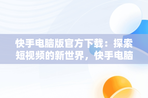 快手电脑版官方下载：探索短视频的新世界，快手电脑版官方下载网址 