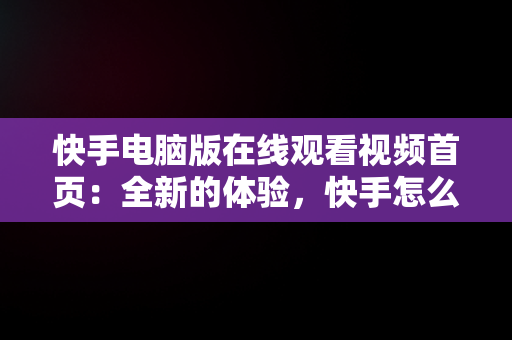 快手电脑版在线观看视频首页：全新的体验，快手怎么在电脑上看视频 
