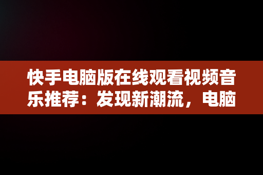 快手电脑版在线观看视频音乐推荐：发现新潮流，电脑怎么播放快手里的音乐 