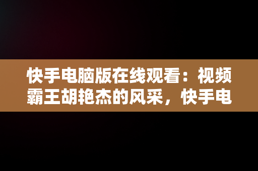 快手电脑版在线观看：视频霸王胡艳杰的风采，快手电脑网页版在线登录观看 