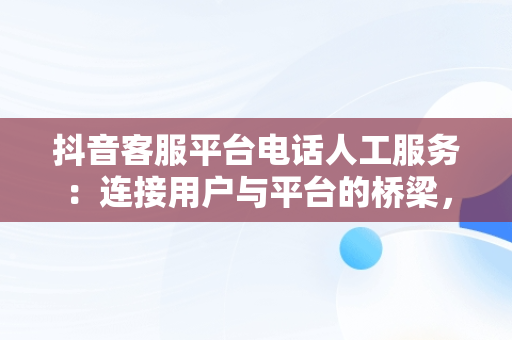 抖音客服平台电话人工服务：连接用户与平台的桥梁，抖音客服平台电话人工服务24小时 
