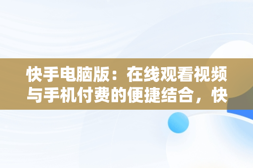 快手电脑版：在线观看视频与手机付费的便捷结合，快手电脑版在线观看视频看手机付费能看吗 