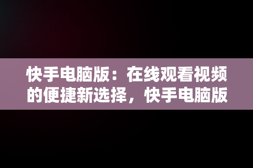 快手电脑版：在线观看视频的便捷新选择，快手电脑版在线观看视频电脑版下载 