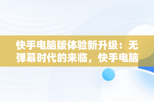 快手电脑版体验新升级：无弹幕时代的来临，快手电脑版在线观看视频没弹幕怎么回事 