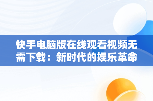 快手电脑版在线观看视频无需下载：新时代的娱乐革命，快手电脑版在线观看视频无需下载软件 