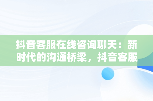 抖音客服在线咨询聊天：新时代的沟通桥梁，抖音客服在线咨询聊天软件 