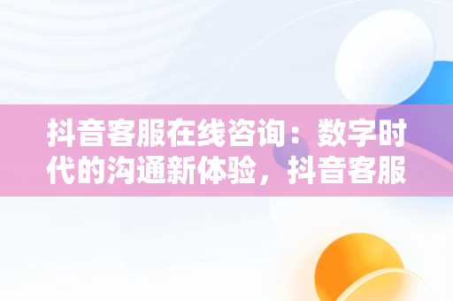 抖音客服在线咨询：数字时代的沟通新体验，抖音客服在线咨询在哪里 