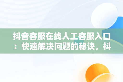 抖音客服在线人工客服入口：快速解决问题的秘诀，抖音客服在线人工客服入口在哪里 