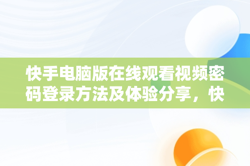 快手电脑版在线观看视频密码登录方法及体验分享，快手电脑版在线观看视频密码登录怎么取消 