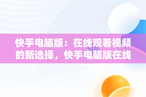 快手电脑版：在线观看视频的新选择，快手电脑版在线观看视频官方直播 