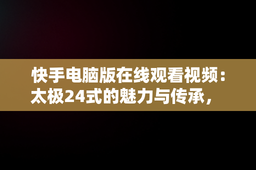 快手电脑版在线观看视频：太极24式的魅力与传承， 