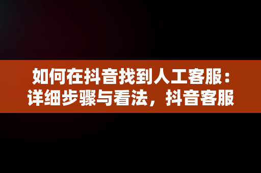 如何在抖音找到人工客服：详细步骤与看法，抖音客服在哪里找人工电话 