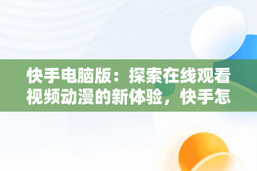 快手电脑版：探索在线观看视频动漫的新体验，快手怎么在电脑上看视频 
