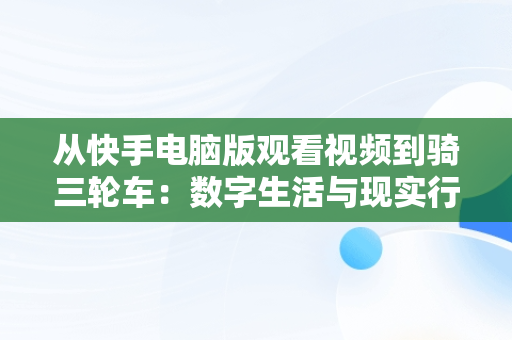 从快手电脑版观看视频到骑三轮车：数字生活与现实行动，快手怎么在电脑上播放电影 