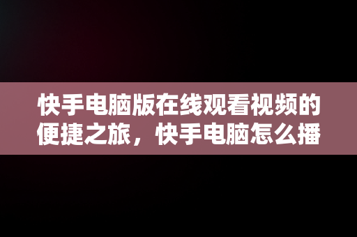 快手电脑版在线观看视频的便捷之旅，快手电脑怎么播放电视剧 