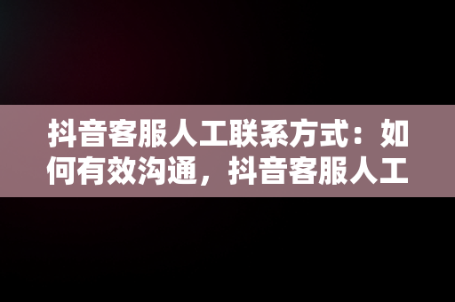 抖音客服人工联系方式：如何有效沟通，抖音客服人工联系方式怎么按键 