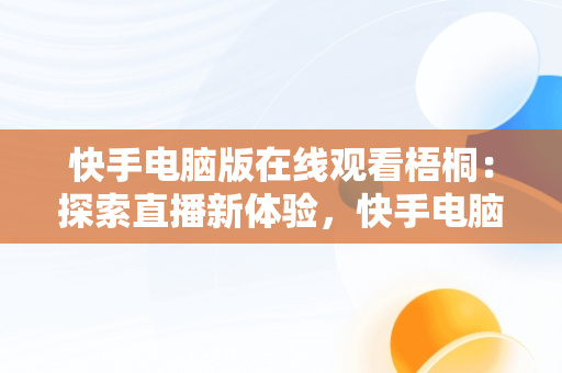 快手电脑版在线观看梧桐：探索直播新体验，快手电脑版可以看视频吗 