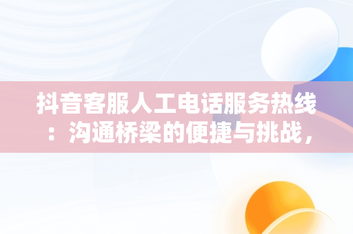 抖音客服人工电话服务热线：沟通桥梁的便捷与挑战，抖音客服人工电话服务热线是多少 
