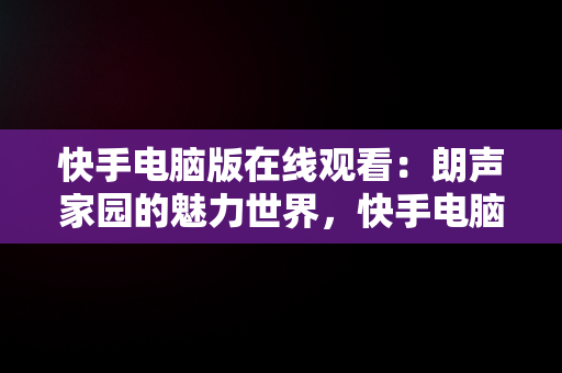 快手电脑版在线观看：朗声家园的魅力世界，快手电脑版怎么听歌 