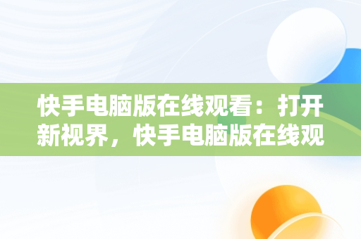 快手电脑版在线观看：打开新视界，快手电脑版在线观看打开没有声音 