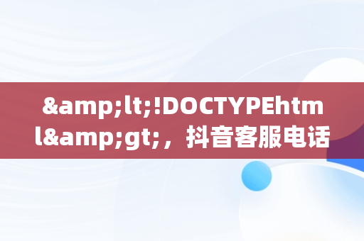&lt;!DOCTYPEhtml&gt;，抖音客服电话24小时人工服务 