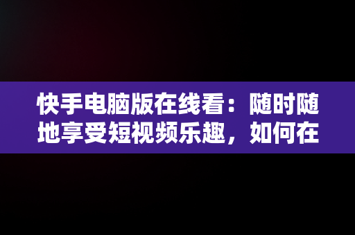 快手电脑版在线看：随时随地享受短视频乐趣，如何在电脑看快手 
