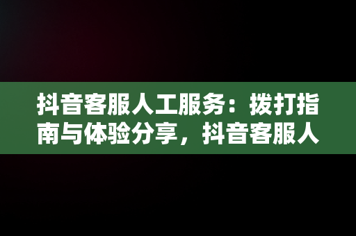 抖音客服人工服务：拨打指南与体验分享，抖音客服人工客服电话号码 