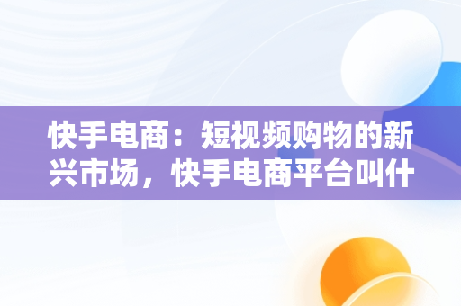 快手电商：短视频购物的新兴市场，快手电商平台叫什么 