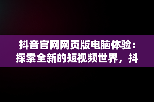 抖音官网网页版电脑体验：探索全新的短视频世界，抖音官网pc端主页网址 