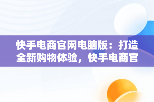 快手电商官网电脑版：打造全新购物体验，快手电商官网电脑版怎么下载 