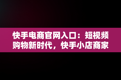 快手电商官网入口：短视频购物新时代，快手小店商家登录入口 