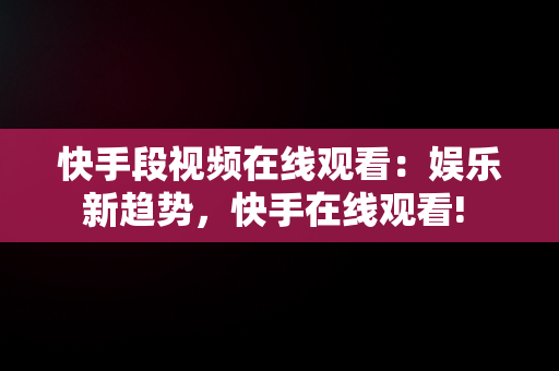 快手段视频在线观看：娱乐新趋势，快手在线观看! 