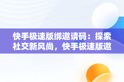 快手极速版绑邀请码：探索社交新风尚，快手极速版邀请码怎么绑定? 