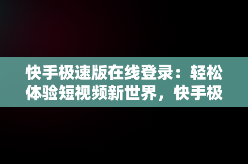 快手极速版在线登录：轻松体验短视频新世界，快手极速版在线登录入口 